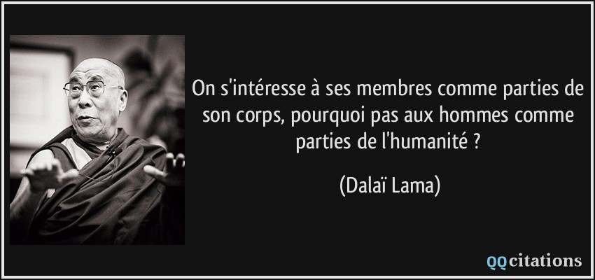 On s'intéresse à ses membres comme parties de son corps, pourquoi pas aux hommes comme parties de l'humanité ?  - Dalaï Lama