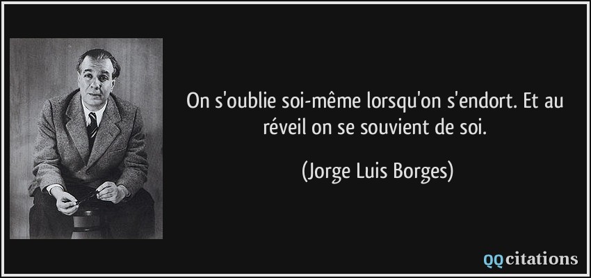 On s'oublie soi-même lorsqu'on s'endort. Et au réveil on se souvient de soi.  - Jorge Luis Borges