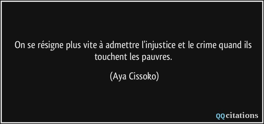 On se résigne plus vite à admettre l'injustice et le crime quand ils touchent les pauvres.  - Aya Cissoko