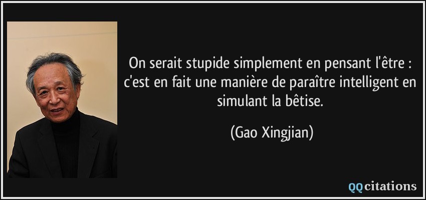 On serait stupide simplement en pensant l'être : c'est en fait une manière de paraître intelligent en simulant la bêtise.  - Gao Xingjian