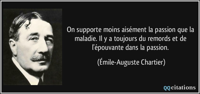 On supporte moins aisément la passion que la maladie. Il y a toujours du remords et de l'épouvante dans la passion.  - Émile-Auguste Chartier