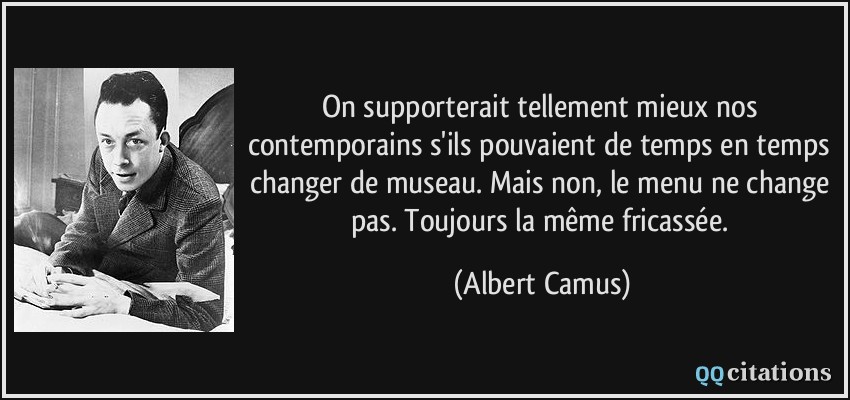 On supporterait tellement mieux nos contemporains s'ils pouvaient de temps en temps changer de museau. Mais non, le menu ne change pas. Toujours la même fricassée.  - Albert Camus