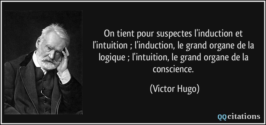 On tient pour suspectes l'induction et l'intuition ; l'induction, le grand organe de la logique ; l'intuition, le grand organe de la conscience.  - Victor Hugo