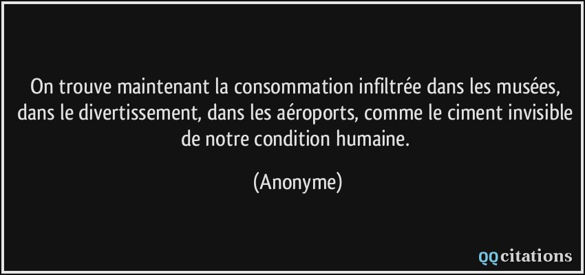 On trouve maintenant la consommation infiltrée dans les musées, dans le divertissement, dans les aéroports, comme le ciment invisible de notre condition humaine.  - Anonyme