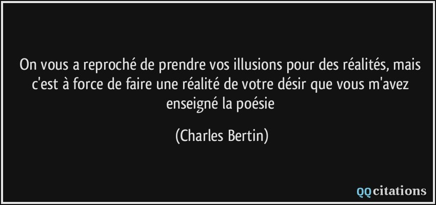 On vous a reproché de prendre vos illusions pour des réalités, mais c'est à force de faire une réalité de votre désir que vous m'avez enseigné la poésie  - Charles Bertin