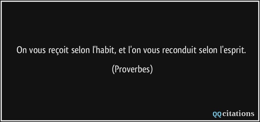 On vous reçoit selon l'habit, et l'on vous reconduit selon l'esprit.  - Proverbes