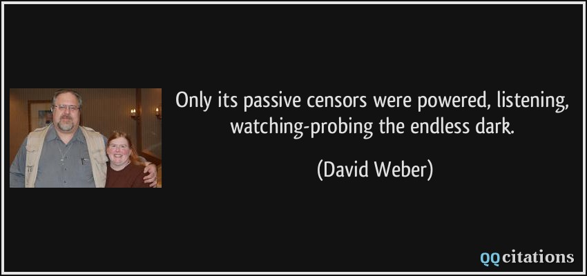 Only its passive censors were powered, listening, watching-probing the endless dark.  - David Weber