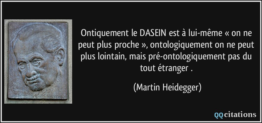 Ontiquement le DASEIN est à lui-même « on ne peut plus proche », ontologiquement on ne peut plus lointain, mais pré-ontologiquement pas du tout étranger .  - Martin Heidegger