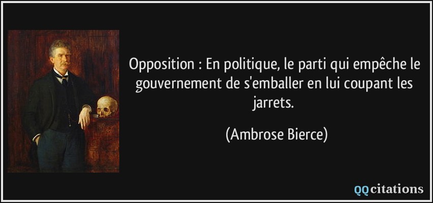 Opposition : En politique, le parti qui empêche le gouvernement de s'emballer en lui coupant les jarrets.  - Ambrose Bierce