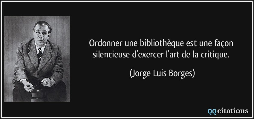 Ordonner une bibliothèque est une façon silencieuse d'exercer l'art de la critique.  - Jorge Luis Borges