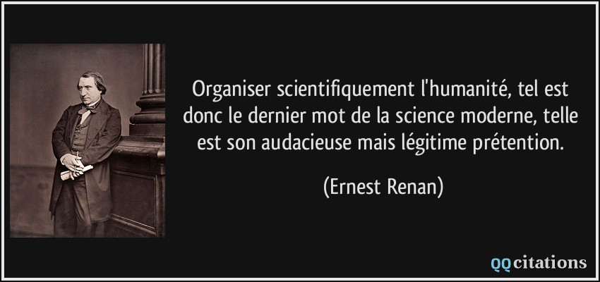 Organiser scientifiquement l'humanité, tel est donc le dernier mot de la science moderne, telle est son audacieuse mais légitime prétention.  - Ernest Renan