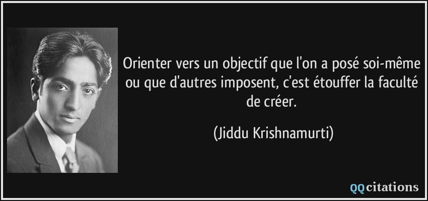 Orienter vers un objectif que l'on a posé soi-même ou que d'autres imposent, c'est étouffer la faculté de créer.  - Jiddu Krishnamurti