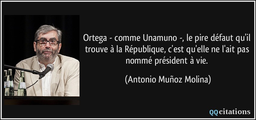 Ortega - comme Unamuno -, le pire défaut qu'il trouve à la République, c'est qu'elle ne l'ait pas nommé président à vie.  - Antonio Muñoz Molina