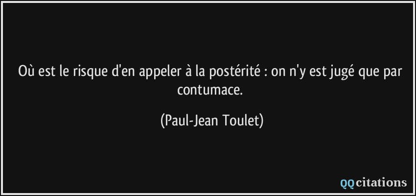 Où est le risque d'en appeler à la postérité : on n'y est jugé que par contumace.  - Paul-Jean Toulet