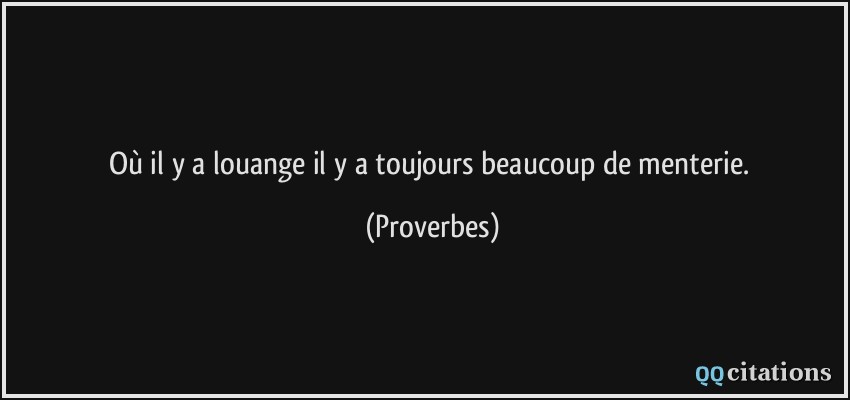 Où il y a louange il y a toujours beaucoup de menterie.  - Proverbes