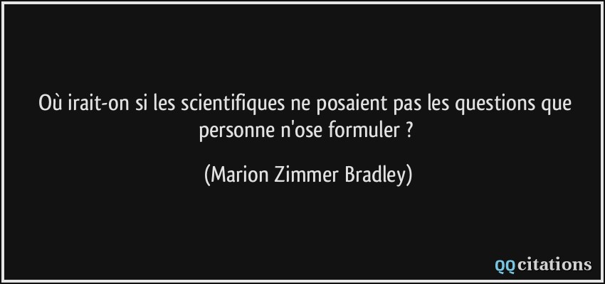 Où irait-on si les scientifiques ne posaient pas les questions que personne n'ose formuler ?  - Marion Zimmer Bradley