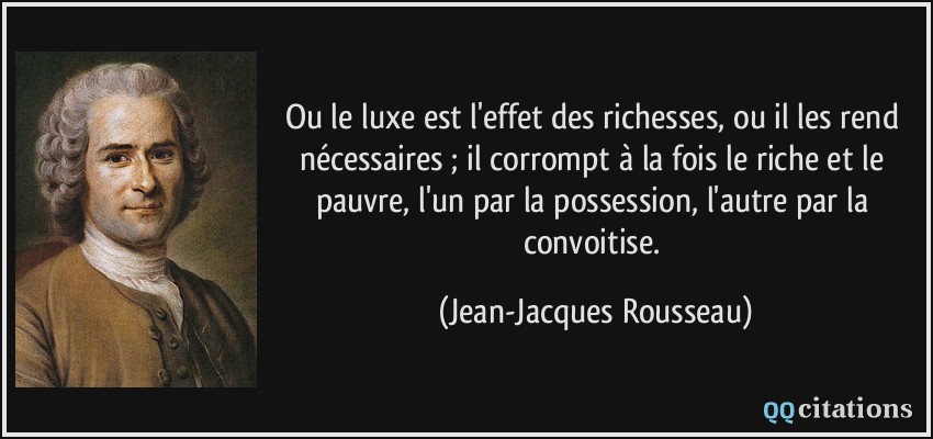 Ou le luxe est l'effet des richesses, ou il les rend nécessaires ; il corrompt à la fois le riche et le pauvre, l'un par la possession, l'autre par la convoitise.  - Jean-Jacques Rousseau
