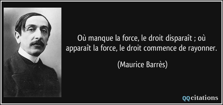 Où manque la force, le droit disparaît ; où apparaît la force, le droit commence de rayonner.  - Maurice Barrès