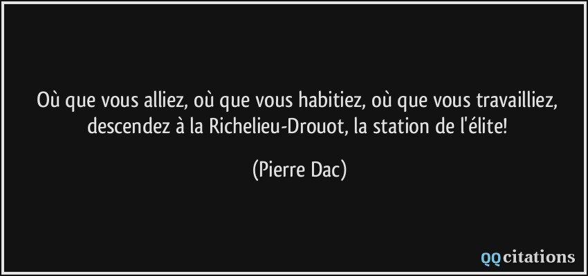 Où que vous alliez, où que vous habitiez, où que vous travailliez, descendez à la Richelieu-Drouot, la station de l'élite!  - Pierre Dac