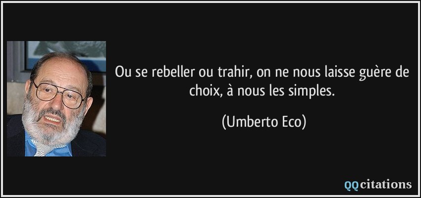 Ou se rebeller ou trahir, on ne nous laisse guère de choix, à nous les simples.  - Umberto Eco
