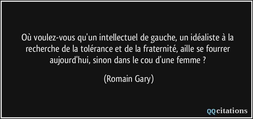 Où voulez-vous qu'un intellectuel de gauche, un idéaliste à la recherche de la tolérance et de la fraternité, aille se fourrer aujourd'hui, sinon dans le cou d'une femme ?  - Romain Gary