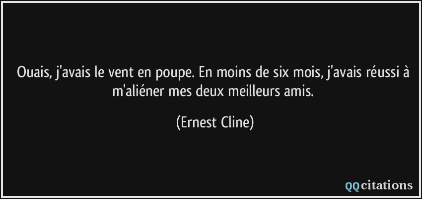 Ouais, j'avais le vent en poupe. En moins de six mois, j'avais réussi à m'aliéner mes deux meilleurs amis.  - Ernest Cline