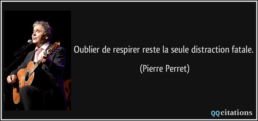 Oublier de respirer reste la seule distraction fatale.  - Pierre Perret