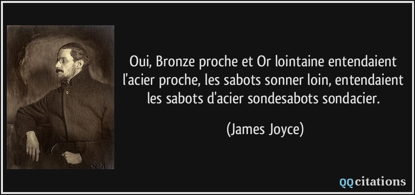 Oui, Bronze proche et Or lointaine entendaient l'acier proche, les sabots sonner loin, entendaient les sabots d'acier sondesabots sondacier.  - James Joyce