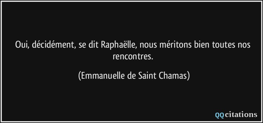 Oui, décidément, se dit Raphaëlle, nous méritons bien toutes nos rencontres.  - Emmanuelle de Saint Chamas