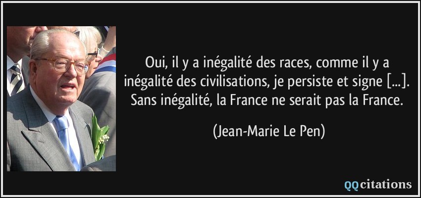 Oui, il y a inégalité des races, comme il y a inégalité des civilisations, je persiste et signe [...]. Sans inégalité, la France ne serait pas la France.  - Jean-Marie Le Pen