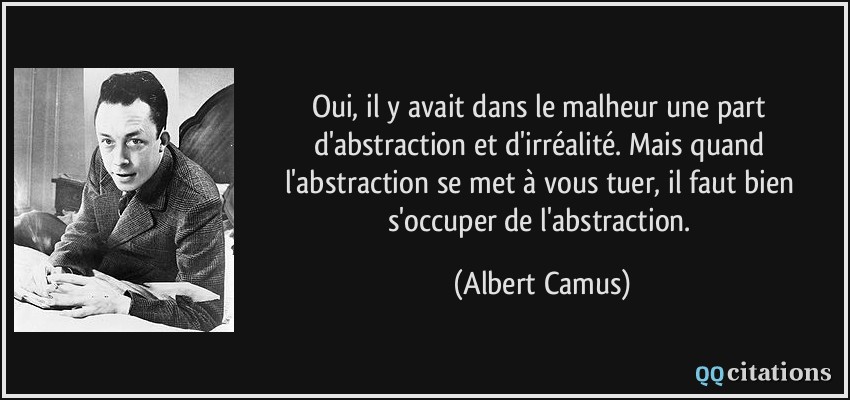 Oui, il y avait dans le malheur une part d'abstraction et d'irréalité. Mais quand l'abstraction se met à vous tuer, il faut bien s'occuper de l'abstraction.  - Albert Camus