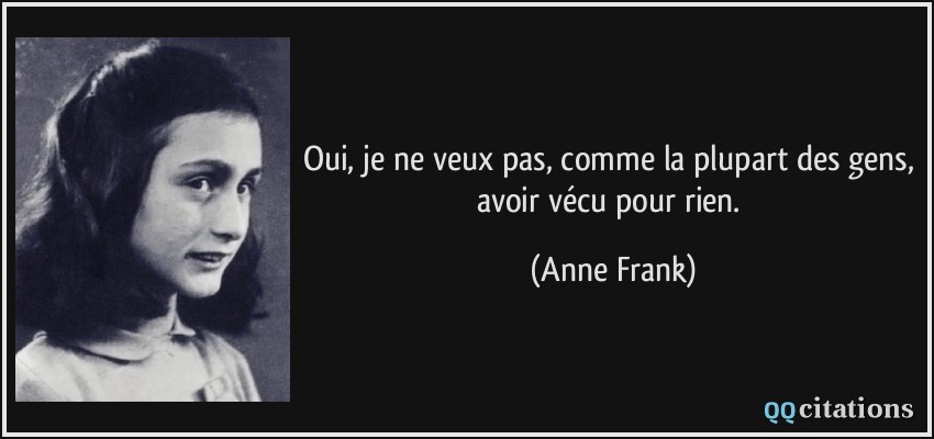 Oui, je ne veux pas, comme la plupart des gens, avoir vécu pour rien.  - Anne Frank