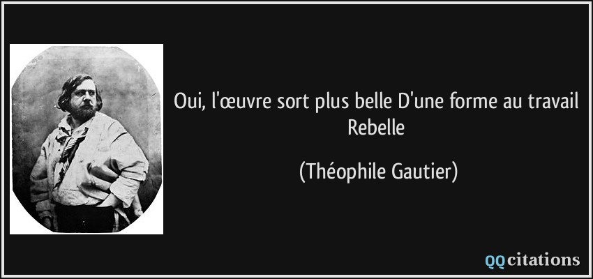 Oui, l'œuvre sort plus belle D'une forme au travail Rebelle  - Théophile Gautier