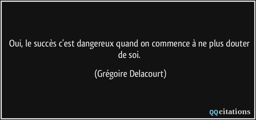 Oui, le succès c'est dangereux quand on commence à ne plus douter de soi.  - Grégoire Delacourt