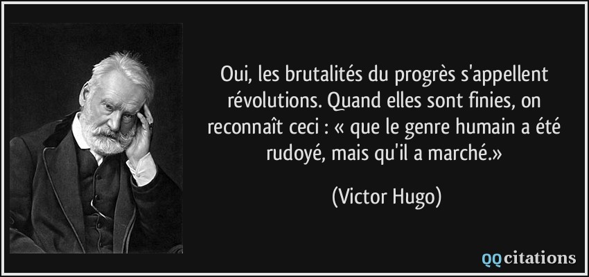 Oui, les brutalités du progrès s'appellent révolutions. Quand elles sont finies, on reconnaît ceci : « que le genre humain a été rudoyé, mais qu'il a marché.»  - Victor Hugo