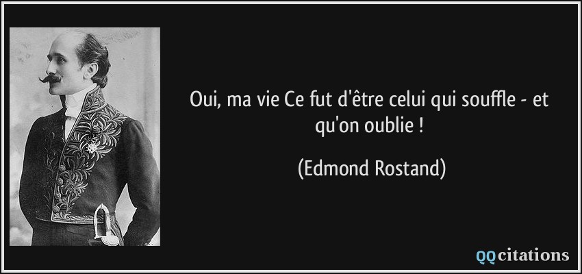 Oui, ma vie Ce fut d'être celui qui souffle - et qu'on oublie !  - Edmond Rostand