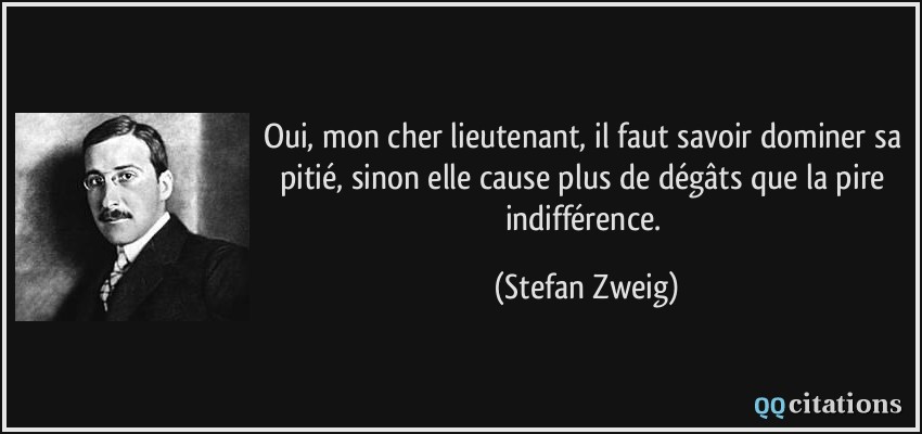 Oui, mon cher lieutenant, il faut savoir dominer sa pitié, sinon elle cause plus de dégâts que la pire indifférence.  - Stefan Zweig