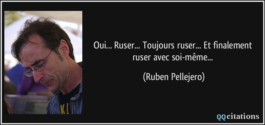 Oui... Ruser... Toujours ruser... Et finalement ruser avec soi-même...  - Ruben Pellejero