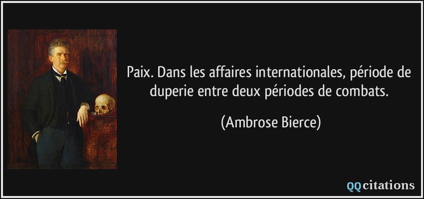 Paix. Dans les affaires internationales, période de duperie entre deux périodes de combats.  - Ambrose Bierce