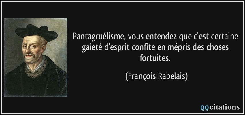 Pantagruélisme, vous entendez que c'est certaine gaieté d'esprit confite en mépris des choses fortuites.  - François Rabelais