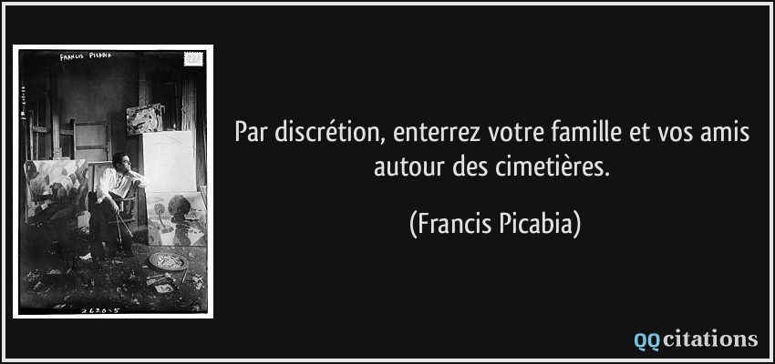 Par discrétion, enterrez votre famille et vos amis autour des cimetières.  - Francis Picabia