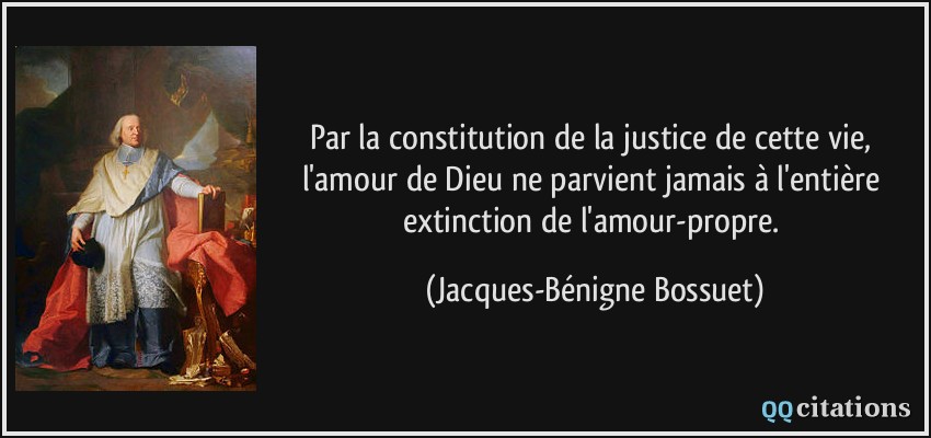Par la constitution de la justice de cette vie, l'amour de Dieu ne parvient jamais à l'entière extinction de l'amour-propre.  - Jacques-Bénigne Bossuet