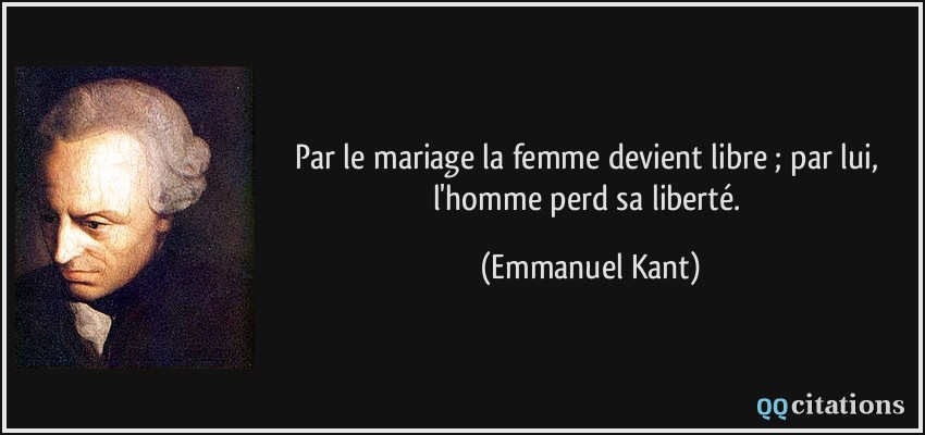 Par le mariage la femme devient libre ; par lui, l'homme perd sa liberté.  - Emmanuel Kant