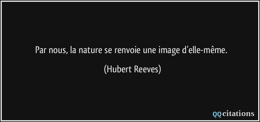 Par nous, la nature se renvoie une image d'elle-même.  - Hubert Reeves