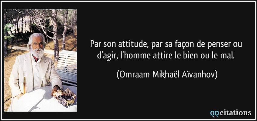 Par son attitude, par sa façon de penser ou d'agir, l'homme attire le bien ou le mal.  - Omraam Mikhaël Aïvanhov