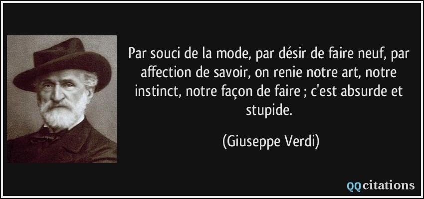 Par souci de la mode, par désir de faire neuf, par affection de savoir, on renie notre art, notre instinct, notre façon de faire ; c'est absurde et stupide.  - Giuseppe Verdi
