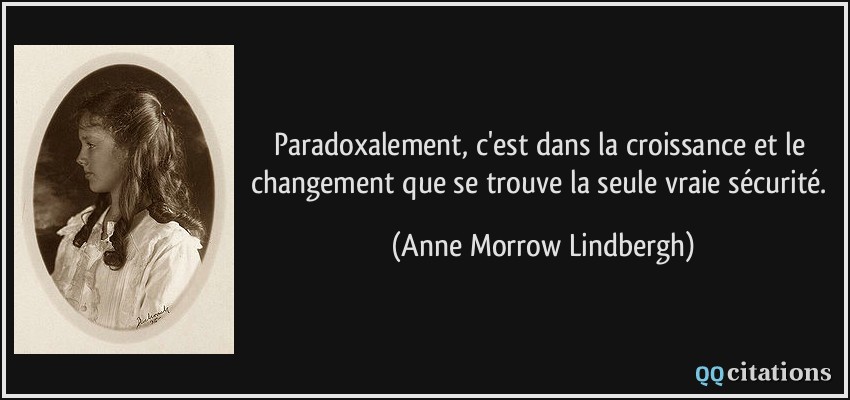Paradoxalement, c'est dans la croissance et le changement que se trouve la seule vraie sécurité.  - Anne Morrow Lindbergh
