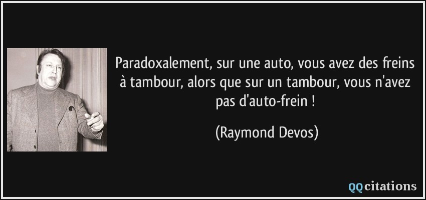Paradoxalement, sur une auto, vous avez des freins à tambour, alors que sur un tambour, vous n'avez pas d'auto-frein !  - Raymond Devos