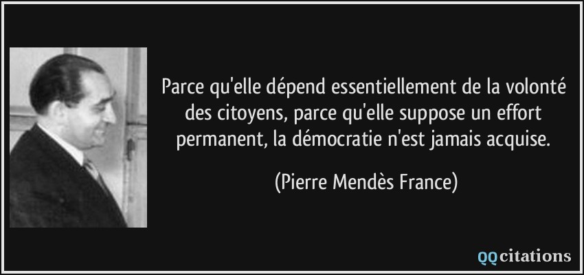 Parce qu'elle dépend essentiellement de la volonté des citoyens, parce qu'elle suppose un effort permanent, la démocratie n'est jamais acquise.  - Pierre Mendès France