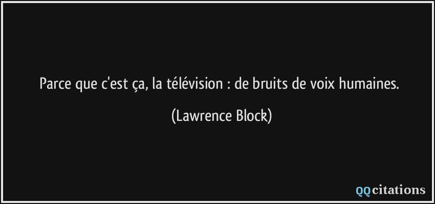 Parce que c'est ça, la télévision : de bruits de voix humaines.  - Lawrence Block